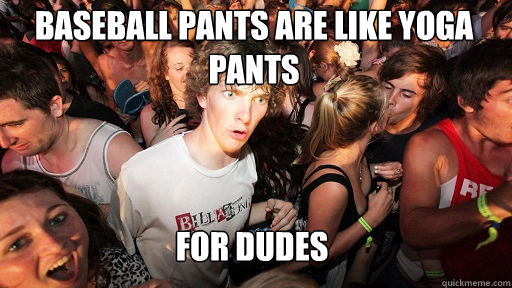 Baseball pants are like yoga pants
 for dudes  Sudden Clarity Clarence