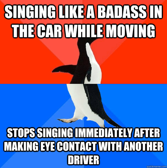 Singing like a badass in the car while moving Stops singing immediately after making eye contact with another driver  Socially Awesome Awkward Penguin