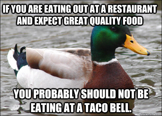 If you are eating out at a restaurant and expect great quality food You probably should not be eating at a Taco bell.  Actual Advice Mallard