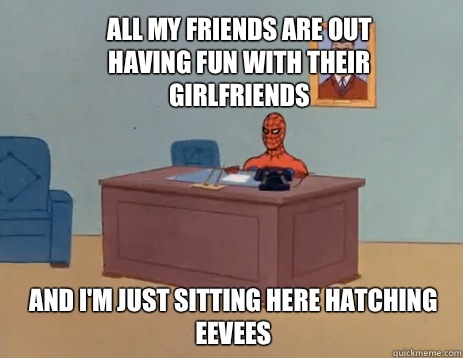 All my friends are out having fun with their girlfriends And i'm just sitting here hatching Eevees  masturbating spiderman