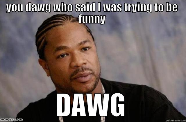 yo dawg who said I was trying to be funny - YOU DAWG WHO SAID I WAS TRYING TO BE FUNNY DAWG Misc