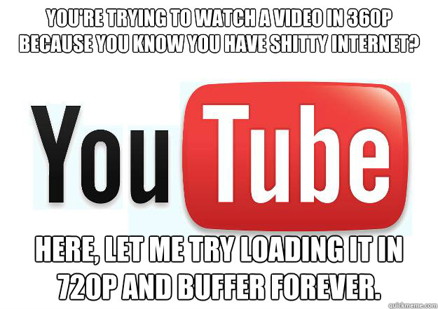 you're trying to watch a video in 360p because you know you have shitty internet? here, let me try loading it in 720p and buffer forever. - you're trying to watch a video in 360p because you know you have shitty internet? here, let me try loading it in 720p and buffer forever.  Scumbag Youtube
