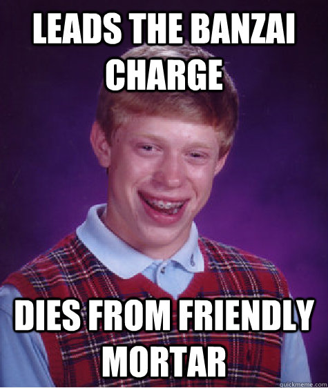 Leads the Banzai charge dies from friendly mortar  Bad Luck Brian