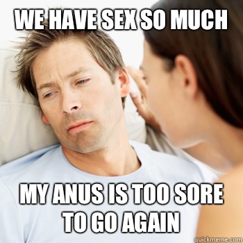 We have sex so much my anus is too sore to go again - We have sex so much my anus is too sore to go again  Fortunate Boyfriend Problems