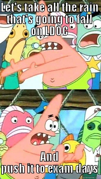 LET'S TAKE ALL THE RAIN THAT'S GOING TO FALL ON LDOC AND PUSH IT TO EXAM DAYS Push it somewhere else Patrick
