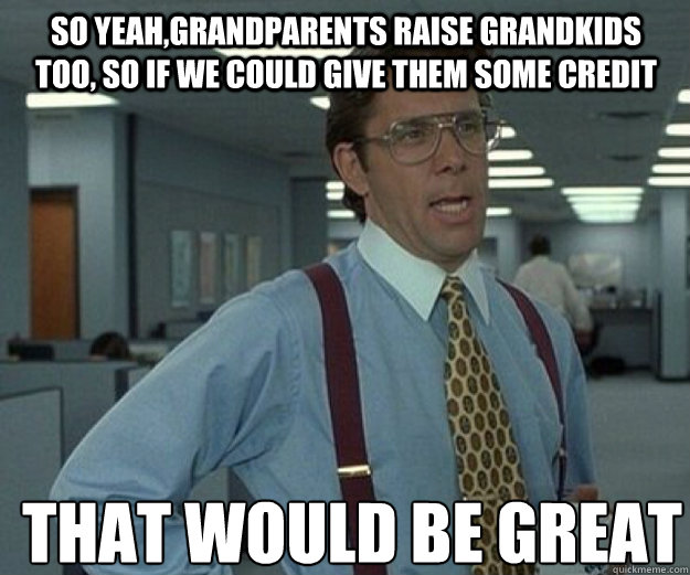 So Yeah,Grandparents raise grandkids too, so if we could give them some credit THAT WOULD BE GREAT - So Yeah,Grandparents raise grandkids too, so if we could give them some credit THAT WOULD BE GREAT  that would be great