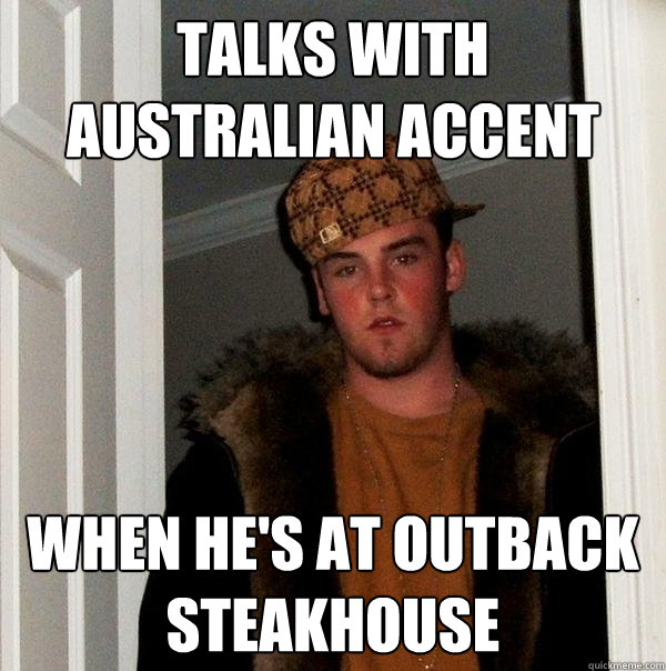 talks with australian accent when he's at Outback Steakhouse - talks with australian accent when he's at Outback Steakhouse  Scumbag Steve