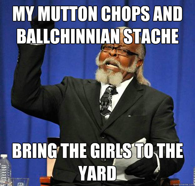 My mutton chops and ballchinnian stache Bring the girls to the yard - My mutton chops and ballchinnian stache Bring the girls to the yard  Jimmy McMillan