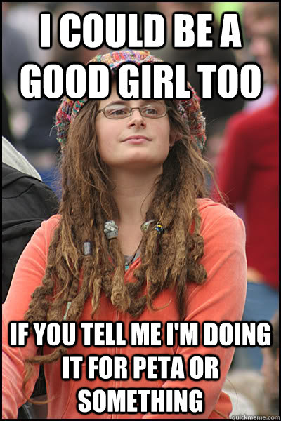 I could be a good girl too if you tell me i'm doing it for peta or something - I could be a good girl too if you tell me i'm doing it for peta or something  College Liberal