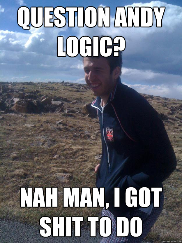 Question andy logic? Nah Man, I got shit to do  