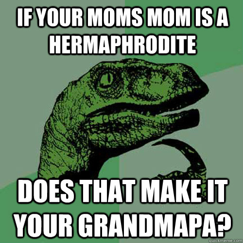 If your moms mom is a hermaphrodite Does that make it your grandmapa?  Philosoraptor