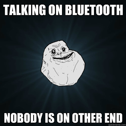 Talking on bluetooth Nobody is on other end  Forever Alone