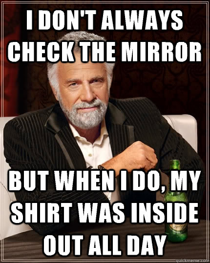 I don't always check the mirror but when i do, my shirt was inside out all day - I don't always check the mirror but when i do, my shirt was inside out all day  The Most Interesting Man In The World