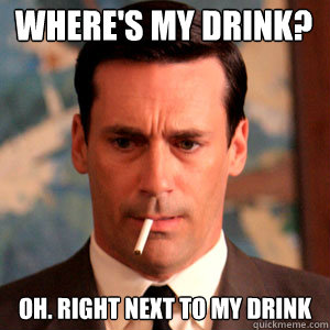 Where's My Drink? Oh. Right next to my drink - Where's My Drink? Oh. Right next to my drink  Madmen Logic