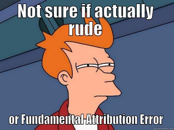 NOT SURE IF ACTUALLY RUDE OR FUNDAMENTAL ATTRIBUTION ERROR Futurama Fry