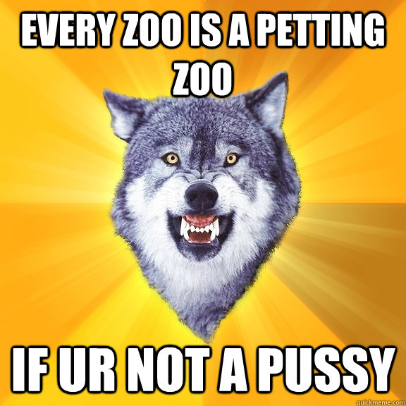 Every Zoo is a petting zoo If ur not a pussy  Courage Wolf