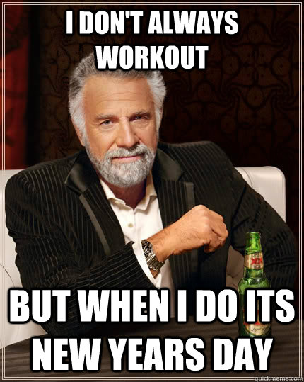 I don't always workout but when I do its New Years Day - I don't always workout but when I do its New Years Day  The Most Interesting Man In The World