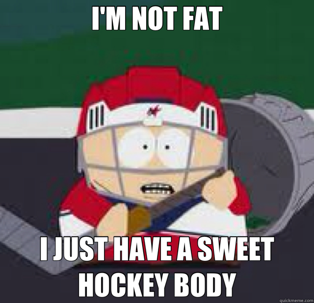 I'M NOT FAT I JUST HAVE A SWEET HOCKEY BODY  