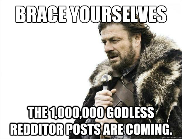 Brace yourselves The 1,000,000 godless redditor posts are coming.  Brace Yourselves - Borimir