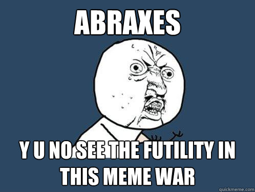 ABRAXES y u no see the futility in this meme war  Y U No