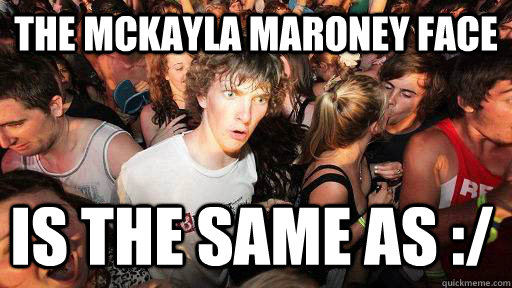The McKayla Maroney face is the same as :/  Sudden Clarity Clarence