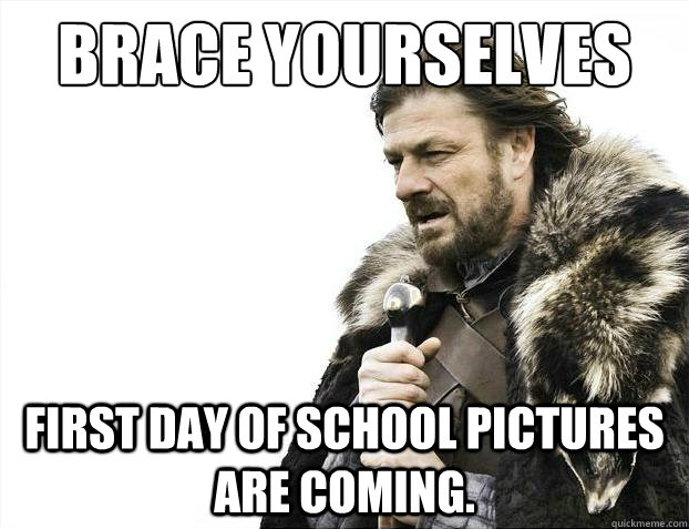 Brace yourselves First day of school pictures are coming.  Brace Yourselves - Borimir