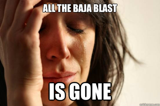 ALl the baja blast is gone  First World Problems