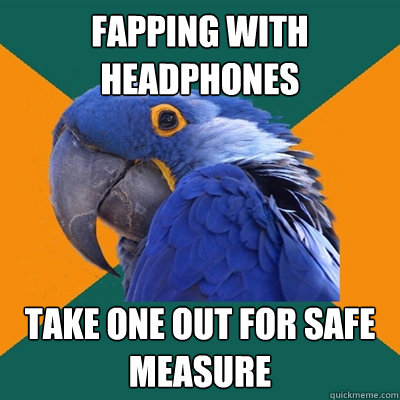 fapping with headphones Take one out for safe measure  Paranoid Parrot