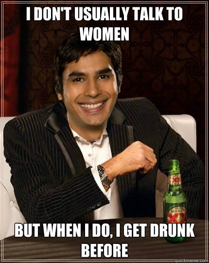 I don't usually talk to women but when i do, i get drunk before - I don't usually talk to women but when i do, i get drunk before  raj drunk