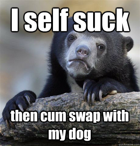 I self suck then cum swap with my dog - I self suck then cum swap with my dog  Confession Bear