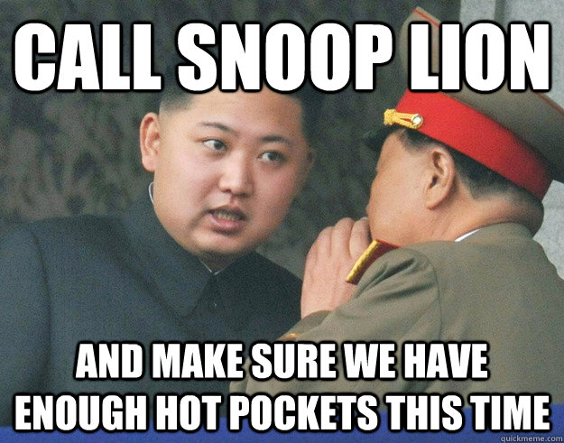 Call Snoop Lion and make sure we have enough hot pockets this time  Hungry Kim Jong Un