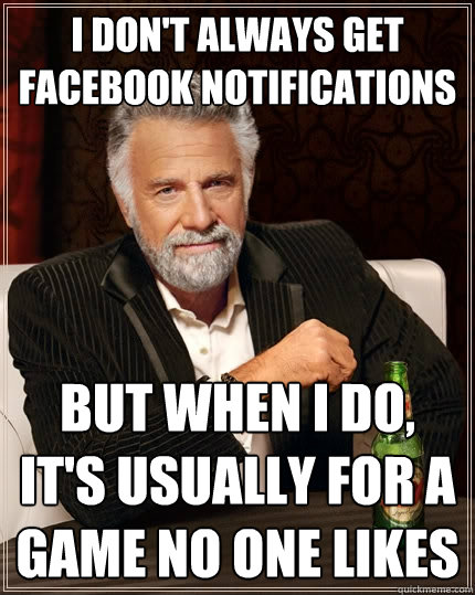 I don't always get facebook notifications But when i do, It's usually for a game no one likes    The Most Interesting Man In The World