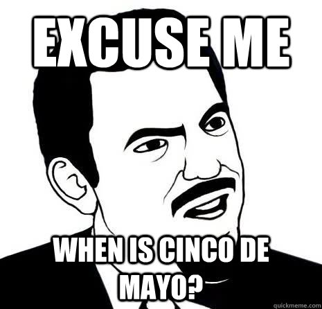 Excuse me when is Cinco de Mayo?  Seriously Are You Serious