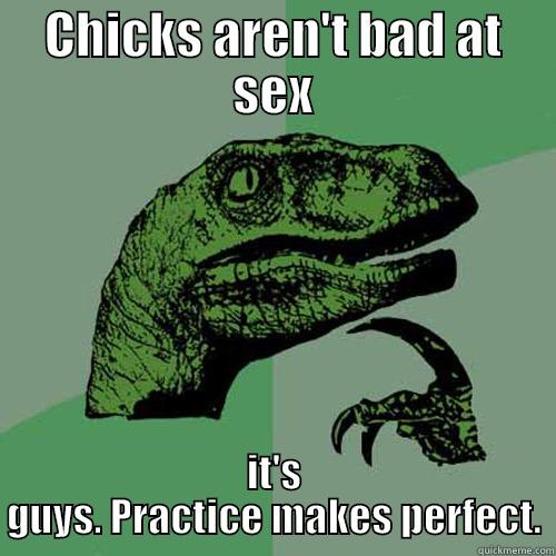 CHICKS AREN'T BAD AT SEX IT'S GUYS. PRACTICE MAKES PERFECT. Philosoraptor