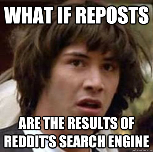 what if reposts are the results of reddit's search engine - what if reposts are the results of reddit's search engine  Misc
