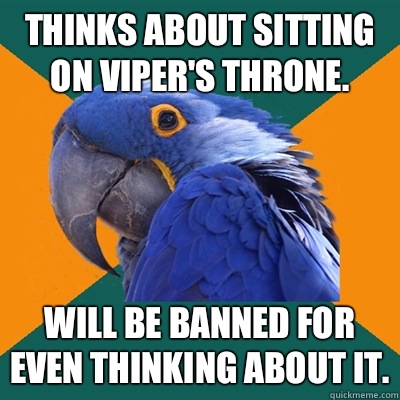 Thinks about sitting on viper's throne. Will be banned for even thinking about it.  Paranoid Parrot