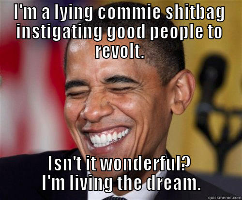 I'M A LYING COMMIE SHITBAG INSTIGATING GOOD PEOPLE TO REVOLT. ISN'T IT WONDERFUL?  I'M LIVING THE DREAM. Scumbag Obama