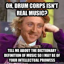 Oh, drum corps isn't real music? tell me about the dictionary definition of music so I may be of your intellectual prowess  WILLY WONKA SARCASM