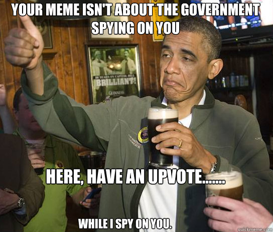 Your meme isn't about the government spying on you here, have an upvote.......

 while I spy on you. - Your meme isn't about the government spying on you here, have an upvote.......

 while I spy on you.  Upvoting Obama