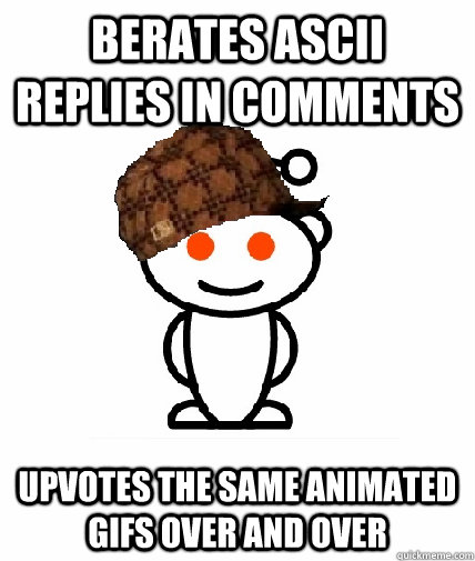 Berates ascii replies in comments Upvotes the same animated gifs over and over  Scumbag Reddit