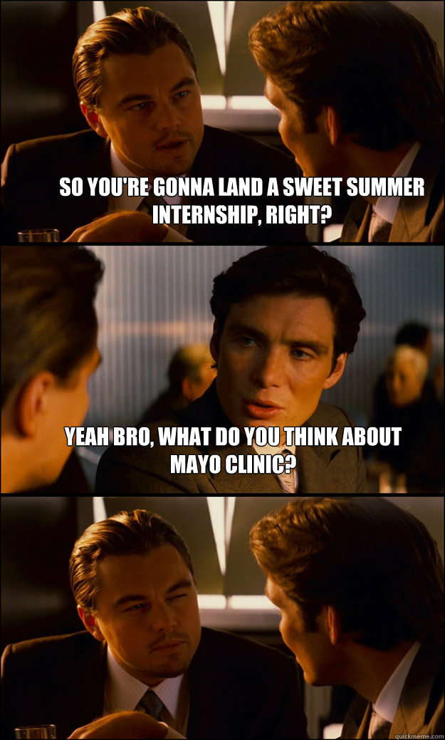 So you're gonna land a sweet summer internship, right? Yeah bro, what do you think about mayo clinic?  - So you're gonna land a sweet summer internship, right? Yeah bro, what do you think about mayo clinic?   Inception