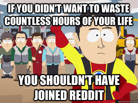 if you didn't want to waste countless hours of your life you shouldn't have joined reddit - if you didn't want to waste countless hours of your life you shouldn't have joined reddit  Captain Hindsight