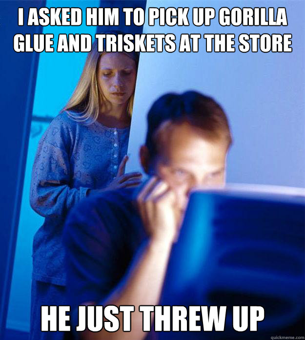 i asked him to pick up gorilla glue and triskets at the store he just threw up  Redditors Wife