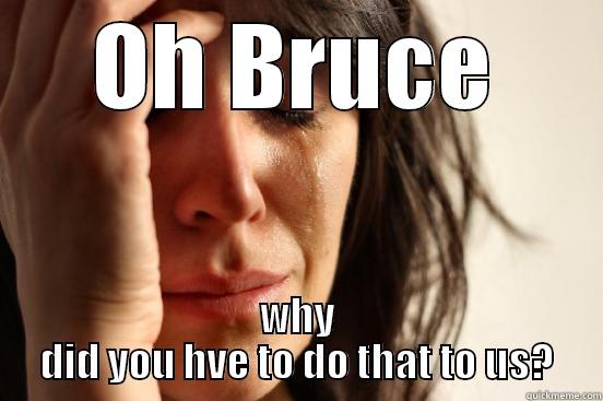 OH BRUCE WHY DID YOU HVE TO DO THAT TO US? First World Problems