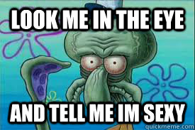 look me in the eye and tell me im sexy  Sexy Squidward