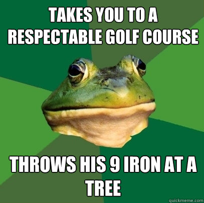 takes you to a respectable golf course throws his 9 iron at a tree  Foul Bachelor Frog