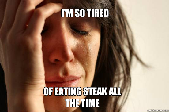 I'm so tired of eating steak all the time  First World Problems