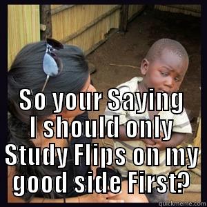  SO YOUR SAYING I SHOULD ONLY STUDY FLIPS ON MY GOOD SIDE FIRST? Misc