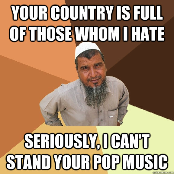 Your country is full of those whom i hate seriously, i can't stand your pop music  Ordinary Muslim Man