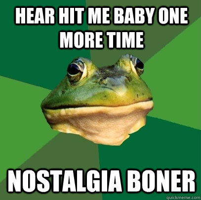 hear hit me baby one more time nostalgia boner  Foul Bachelor Frog